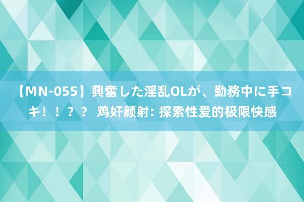 【MN-055】興奮した淫乱OLが、勤務中に手コキ！！？？ 鸡奸颜射: 探索性爱的极限快感