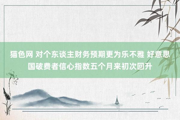 猫色网 对个东谈主财务预期更为乐不雅 好意思国破费者信心指数五个月来初次回升