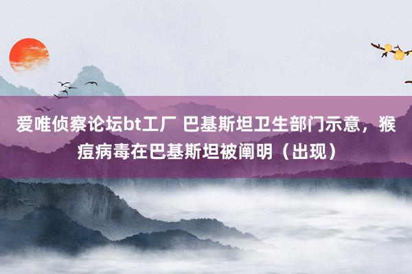 爱唯侦察论坛bt工厂 巴基斯坦卫生部门示意，猴痘病毒在巴基斯坦被阐明（出现）