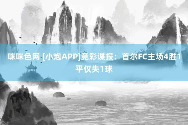 咪咪色网 [小炮APP]竞彩谍报：首尔FC主场4胜1平仅失1球