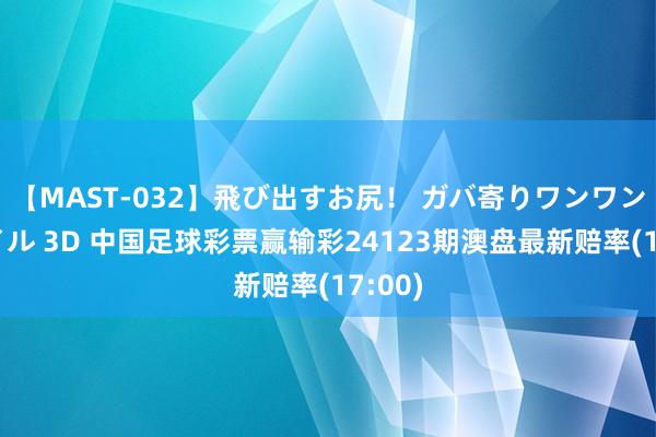 【MAST-032】飛び出すお尻！ ガバ寄りワンワンスタイル 3D 中国足球彩票赢输彩24123期澳盘最新赔率(17:00)