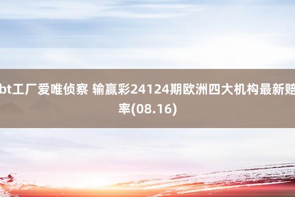 bt工厂爱唯侦察 输赢彩24124期欧洲四大机构最新赔率(08.16)