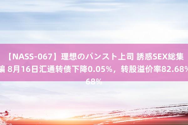 【NASS-067】理想のパンスト上司 誘惑SEX総集編 8月16日汇通转债下降0.05%，转股溢价率82.68%