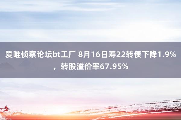 爱唯侦察论坛bt工厂 8月16日寿22转债下降1.9%，转股溢价率67.95%