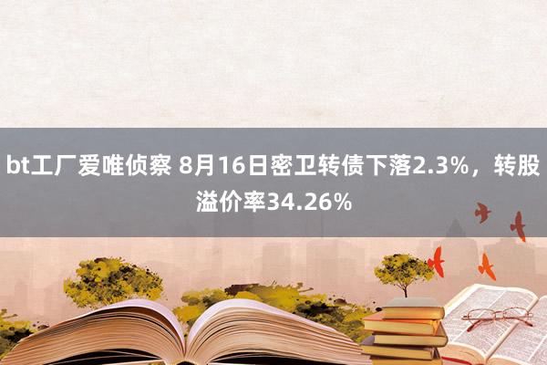 bt工厂爱唯侦察 8月16日密卫转债下落2.3%，转股溢价率34.26%