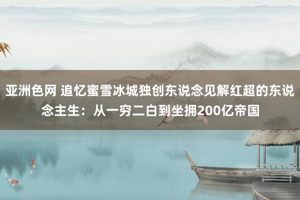 亚洲色网 追忆蜜雪冰城独创东说念见解红超的东说念主生：从一穷二白到坐拥200亿帝国