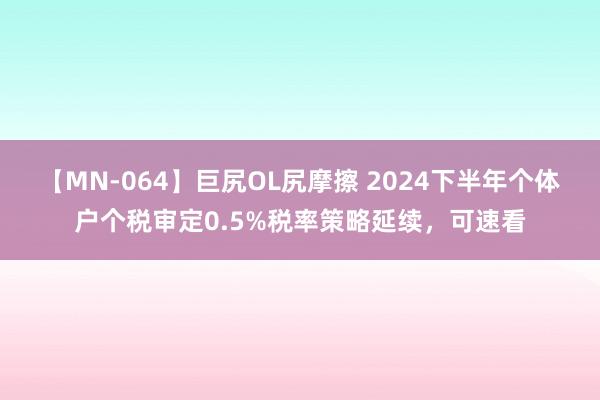 【MN-064】巨尻OL尻摩擦 2024下半年个体户个税审定0.5%税率策略延续，可速看