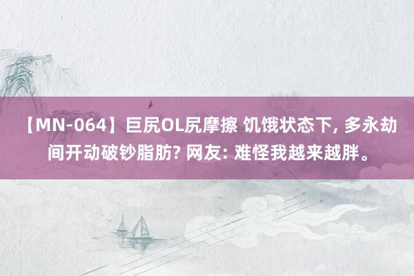 【MN-064】巨尻OL尻摩擦 饥饿状态下， 多永劫间开动破钞脂肪? 网友: 难怪我越来越胖。