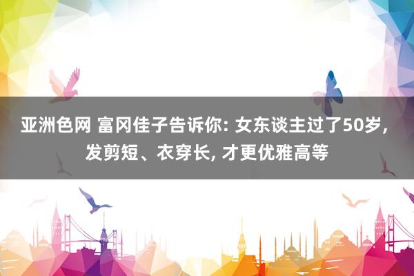 亚洲色网 富冈佳子告诉你: 女东谈主过了50岁, 发剪短、衣穿长, 才更优雅高等