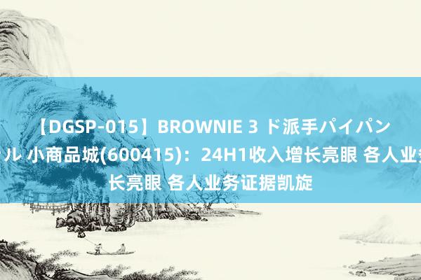 【DGSP-015】BROWNIE 3 ド派手パイパン強め黒ギャル 小商品城(600415)：24H1收入增长亮眼 各人业务证据凯旋