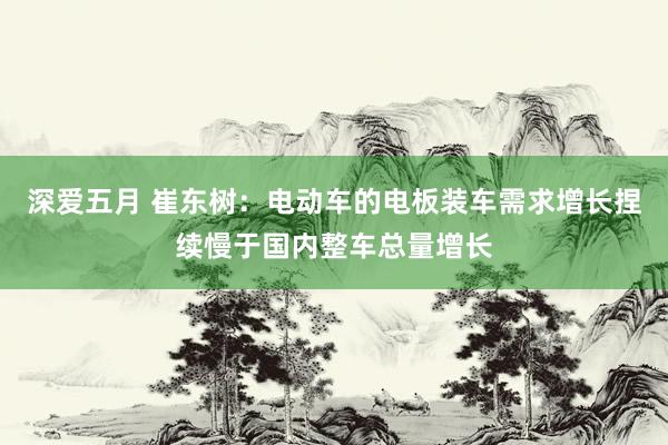 深爱五月 崔东树：电动车的电板装车需求增长捏续慢于国内整车总量增长