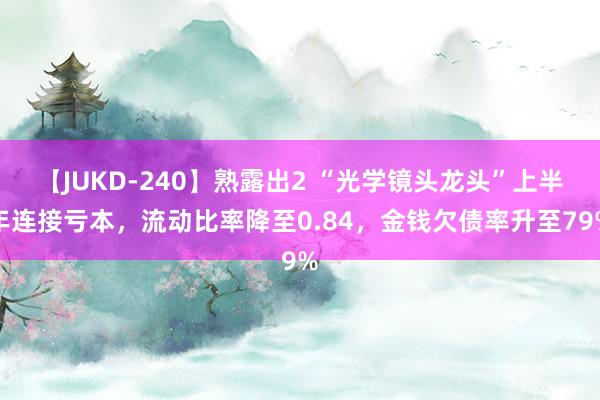 【JUKD-240】熟露出2 “光学镜头龙头”上半年连接亏本，流动比率降至0.84，金钱欠债率升至79%