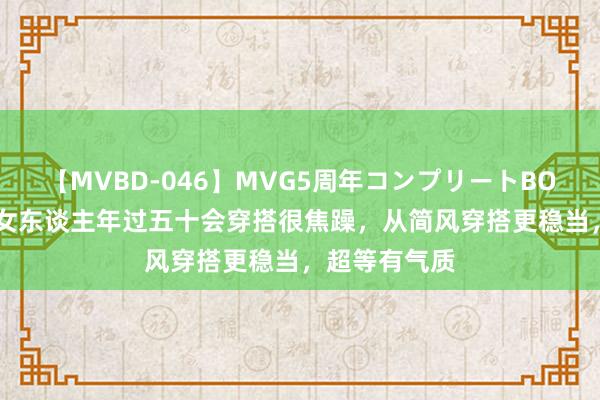 【MVBD-046】MVG5周年コンプリートBOX ゴールド 女东谈主年过五十会穿搭很焦躁，从简风穿搭更稳当，超等有气质