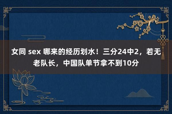 女同 sex 哪来的经历划水！三分24中2，若无老队长，中国队单节拿不到10分