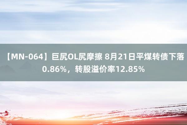 【MN-064】巨尻OL尻摩擦 8月21日平煤转债下落0.86%，转股溢价率12.85%