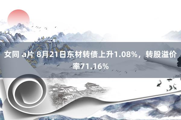 女同 a片 8月21日东材转债上升1.08%，转股溢价率71.16%