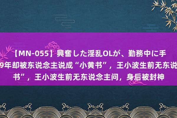 【MN-055】興奮した淫乱OLが、勤務中に手コキ！！？？ 写稿29年却被东说念主说成“小黄书”，王小波生前无东说念主问，身后被封神