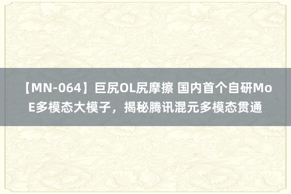 【MN-064】巨尻OL尻摩擦 国内首个自研MoE多模态大模子，揭秘腾讯混元多模态贯通