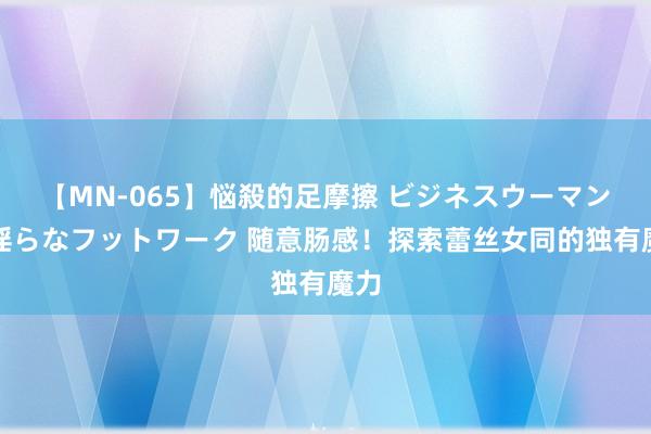 【MN-065】悩殺的足摩擦 ビジネスウーマンの淫らなフットワーク 随意肠感！探索蕾丝女同的独有魔力