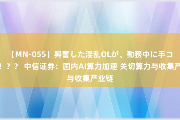 【MN-055】興奮した淫乱OLが、勤務中に手コキ！！？？ 中信证券：国内AI算力加速 关切算力与收集产业链