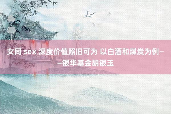 女同 sex 深度价值照旧可为 以白酒和煤炭为例——银华基金胡银玉