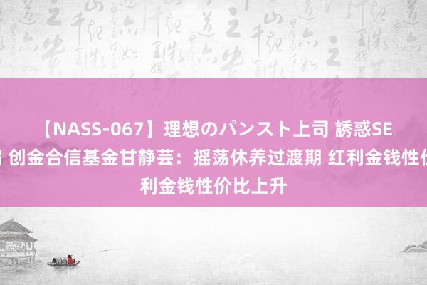 【NASS-067】理想のパンスト上司 誘惑SEX総集編 创金合信基金甘静芸：摇荡休养过渡期 红利金钱性价比上升