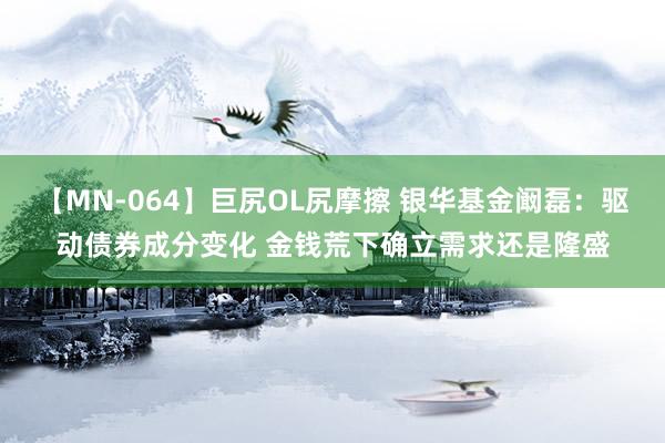 【MN-064】巨尻OL尻摩擦 银华基金阚磊：驱动债券成分变化 金钱荒下确立需求还是隆盛