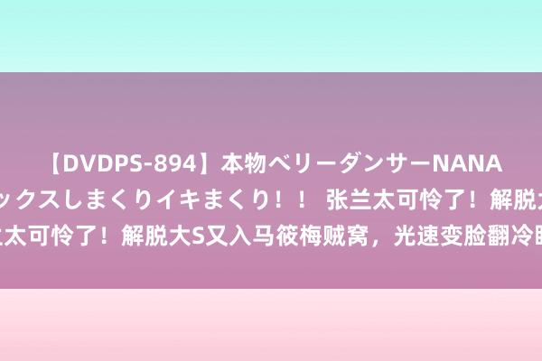 【DVDPS-894】本物ベリーダンサーNANA第2弾 悦楽の腰使いでセックスしまくりイキまくり！！ 张兰太可怜了！解脱大S又入马筱梅贼窝，光速变脸翻冷眼摆臭脸？