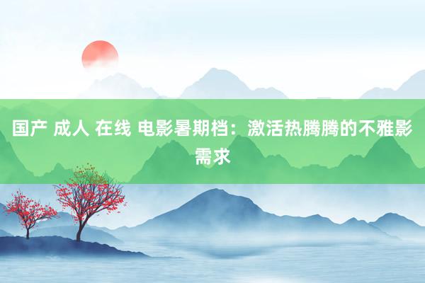 国产 成人 在线 电影暑期档：激活热腾腾的不雅影需求