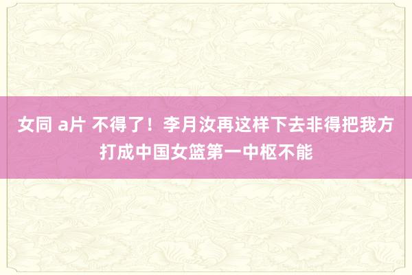 女同 a片 不得了！李月汝再这样下去非得把我方打成中国女篮第一中枢不能