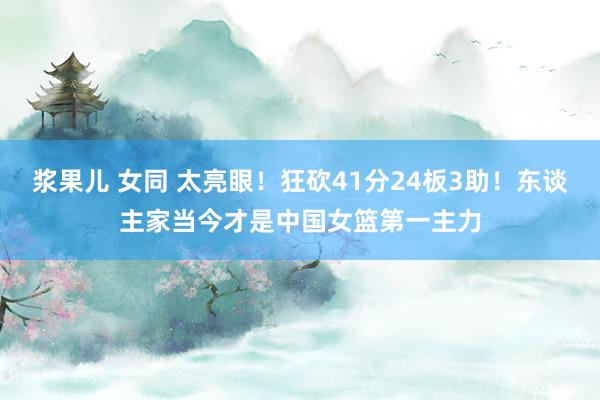 浆果儿 女同 太亮眼！狂砍41分24板3助！东谈主家当今才是中国女篮第一主力