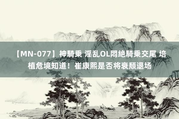 【MN-077】神騎乗 淫乱OL悶絶騎乗交尾 培植危境知道！崔康熙是否将衰颓退场