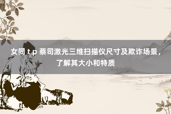 女同 t p 蔡司激光三维扫描仪尺寸及欺诈场景，了解其大小和特质