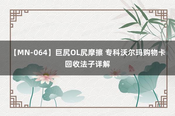 【MN-064】巨尻OL尻摩擦 专科沃尔玛购物卡回收法子详解