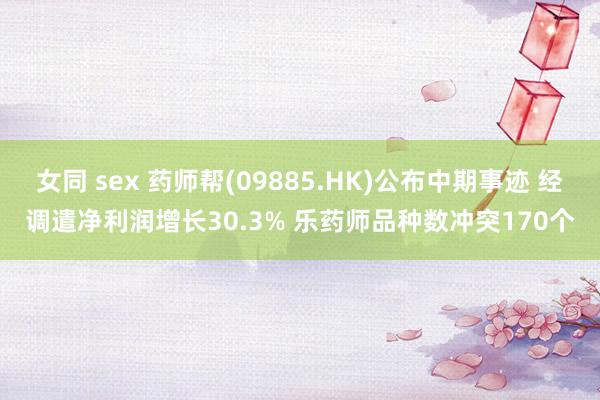 女同 sex 药师帮(09885.HK)公布中期事迹 经调遣净利润增长30.3% 乐药师品种数冲突170个