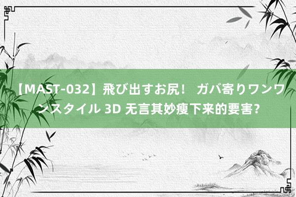 【MAST-032】飛び出すお尻！ ガバ寄りワンワンスタイル 3D 无言其妙瘦下来的要害？