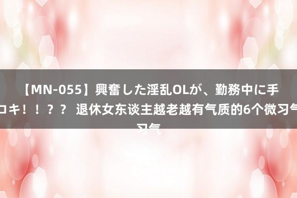 【MN-055】興奮した淫乱OLが、勤務中に手コキ！！？？ 退休女东谈主越老越有气质的6个微习气