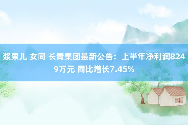 浆果儿 女同 长青集团最新公告：上半年净利润8249万元 同比增长7.45%