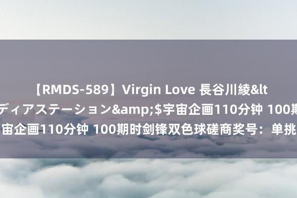 【RMDS-589】Virgin Love 長谷川綾</a>2010-05-17メディアステーション&$宇宙企画110分钟 100期时剑锋双色球磋商奖号：单挑一注6+1