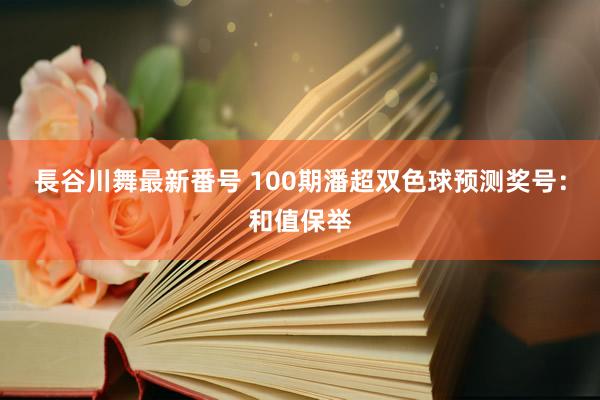 長谷川舞最新番号 100期潘超双色球预测奖号：和值保举