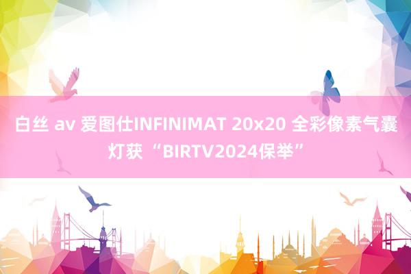 白丝 av 爱图仕INFINIMAT 20x20 全彩像素气囊灯获 “BIRTV2024保举”