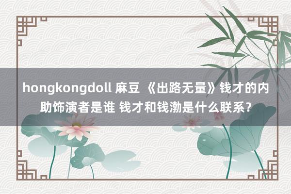 hongkongdoll 麻豆 《出路无量》钱才的内助饰演者是谁 钱才和钱渤是什么联系？