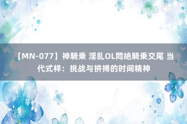 【MN-077】神騎乗 淫乱OL悶絶騎乗交尾 当代式样：挑战与拼搏的时间精神