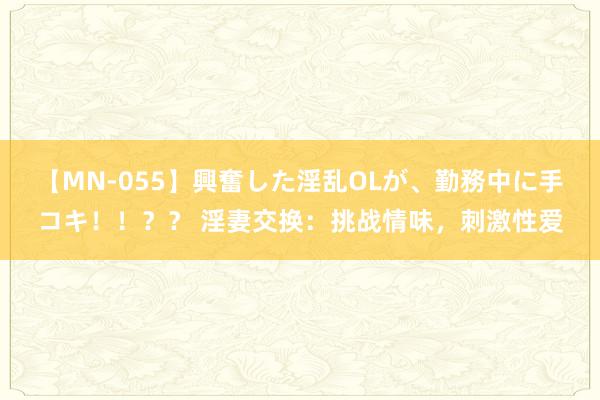 【MN-055】興奮した淫乱OLが、勤務中に手コキ！！？？ 淫妻交换：挑战情味，刺激性爱