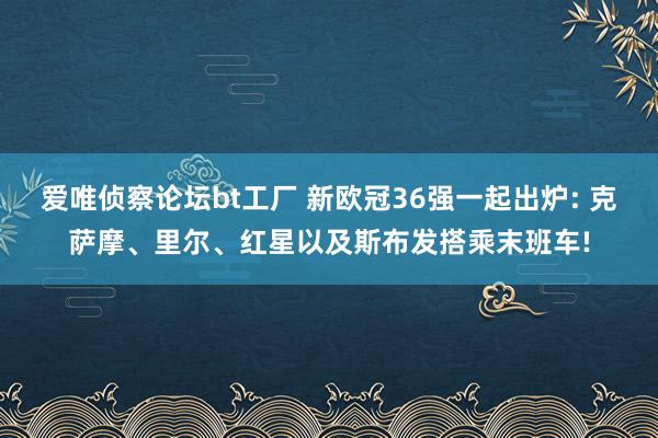 爱唯侦察论坛bt工厂 新欧冠36强一起出炉: 克萨摩、里尔、红星以及斯布发搭乘末班车!