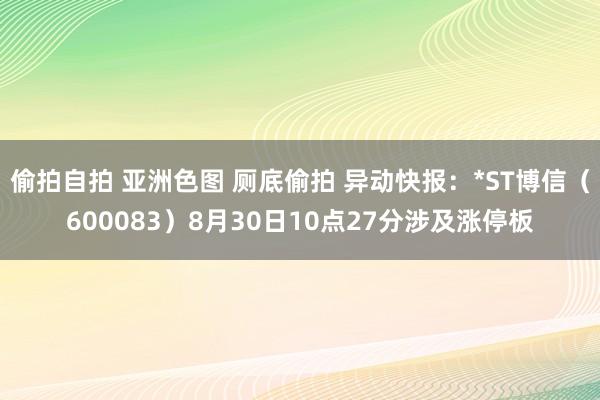 偷拍自拍 亚洲色图 厕底偷拍 异动快报：*ST博信（600083）8月30日10点27分涉及涨停板