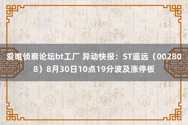 爱唯侦察论坛bt工厂 异动快报：ST遥远（002808）8月30日10点19分波及涨停板