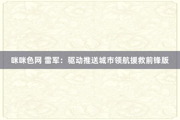 咪咪色网 雷军：驱动推送城市领航援救前锋版