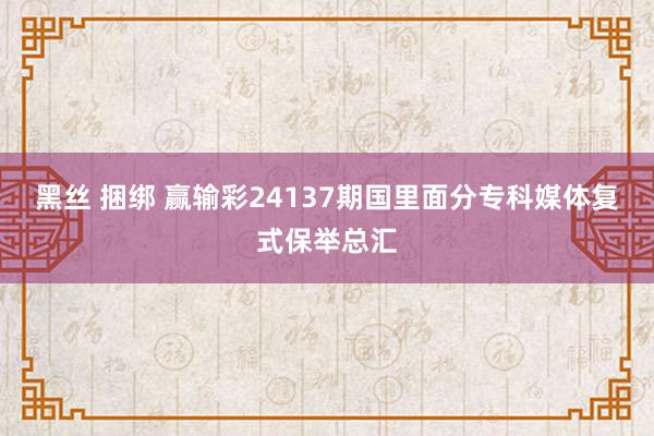 黑丝 捆绑 赢输彩24137期国里面分专科媒体复式保举总汇