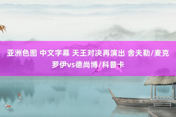 亚洲色图 中文字幕 天王对决再演出 舍夫勒/麦克罗伊vs德尚博/科普卡